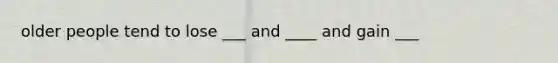 older people tend to lose ___ and ____ and gain ___