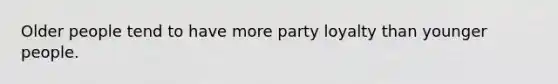 Older people tend to have more party loyalty than younger people.