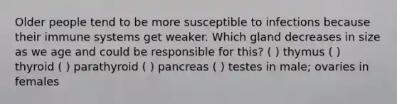 Older people tend to be more susceptible to infections because their immune systems get weaker. Which gland decreases in size as we age and could be responsible for this? ( ) thymus ( ) thyroid ( ) parathyroid ( ) pancreas ( ) testes in male; ovaries in females