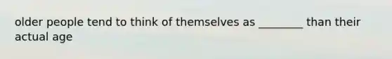 older people tend to think of themselves as ________ than their actual age