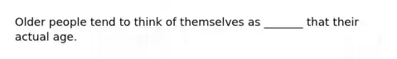 Older people tend to think of themselves as _______ that their actual age.