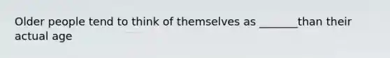 Older people tend to think of themselves as _______than their actual age