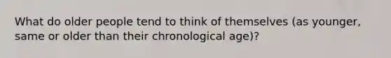 What do older people tend to think of themselves (as younger, same or older than their chronological age)?