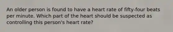 An older person is found to have a heart rate of​ fifty-four beats per minute. Which part of the heart should be suspected as controlling this​ person's heart​ rate?