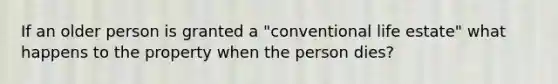 If an older person is granted a "conventional life estate" what happens to the property when the person dies?