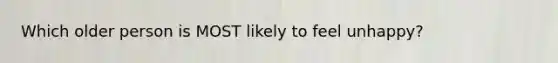 Which older person is MOST likely to feel unhappy?