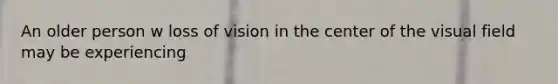 An older person w loss of vision in the center of the visual field may be experiencing