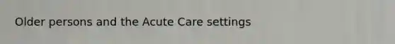 Older persons and the Acute Care settings