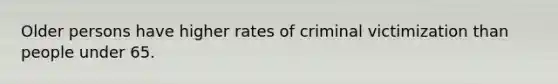 Older persons have higher rates of criminal victimization than people under 65.