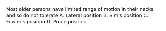 Most older persons have limited range of motion in their necks and so do not tolerate A. Lateral position B. Sim's position C. Fowler's position D. Prone position