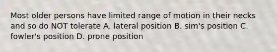 Most older persons have limited range of motion in their necks and so do NOT tolerate A. lateral position B. sim's position C. fowler's position D. prone position