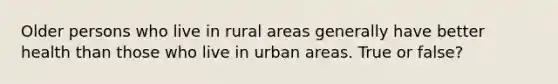 Older persons who live in rural areas generally have better health than those who live in urban areas. True or false?