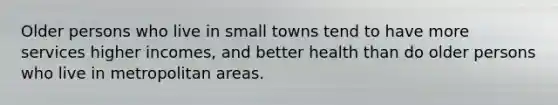 Older persons who live in small towns tend to have more services higher incomes, and better health than do older persons who live in metropolitan areas.