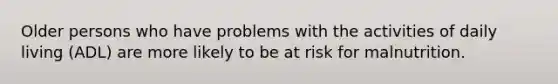 Older persons who have problems with the activities of daily living (ADL) are more likely to be at risk for malnutrition.