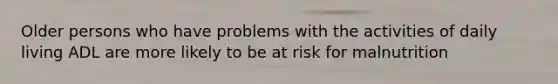 Older persons who have problems with the activities of daily living ADL are more likely to be at risk for malnutrition