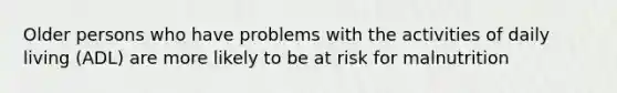 Older persons who have problems with the activities of daily living (ADL) are more likely to be at risk for malnutrition