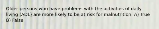 Older persons who have problems with the activities of daily living (ADL) are more likely to be at risk for malnutrition. A) True B) False