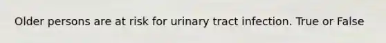 Older persons are at risk for urinary tract infection. True or False