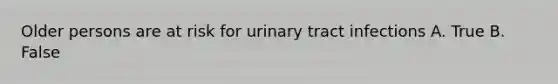 Older persons are at risk for urinary tract infections A. True B. False