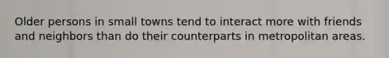 Older persons in small towns tend to interact more with friends and neighbors than do their counterparts in metropolitan areas.
