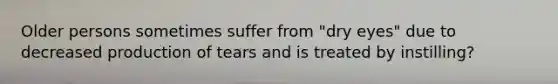 Older persons sometimes suffer from "dry eyes" due to decreased production of tears and is treated by instilling?