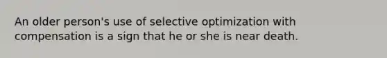 An older person's use of selective optimization with compensation is a sign that he or she is near death.