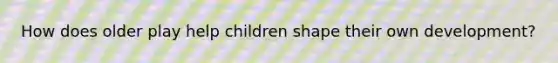 How does older play help children shape their own development?