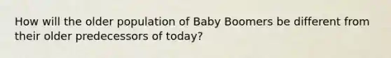 How will the older population of Baby Boomers be different from their older predecessors of today?