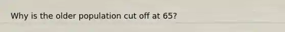 Why is the older population cut off at 65?