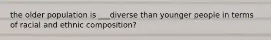 the older population is ___diverse than younger people in terms of racial and ethnic composition?