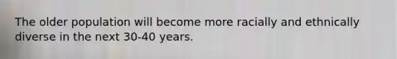 The older population will become more racially and ethnically diverse in the next 30-40 years.