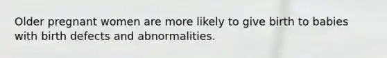 Older pregnant women are more likely to give birth to babies with birth defects and abnormalities.