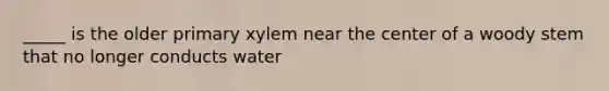 _____ is the older primary xylem near the center of a woody stem that no longer conducts water