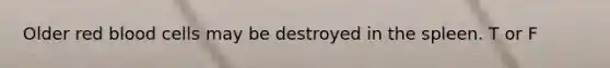 Older red blood cells may be destroyed in the spleen. T or F