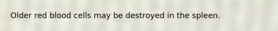 Older red blood cells may be destroyed in the spleen.
