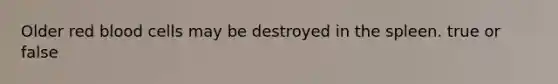 Older red blood cells may be destroyed in the spleen. true or false
