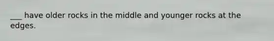 ___ have older rocks in the middle and younger rocks at the edges.