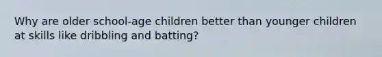 Why are older school-age children better than younger children at skills like dribbling and batting?