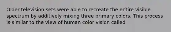 Older television sets were able to recreate the entire visible spectrum by additively mixing three primary colors. This process is similar to the view of human color vision called