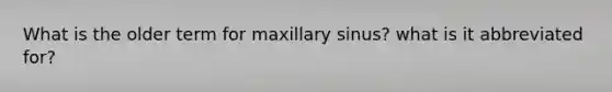 What is the older term for maxillary sinus? what is it abbreviated for?