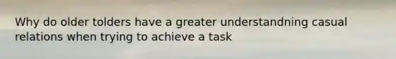 Why do older tolders have a greater understandning casual relations when trying to achieve a task