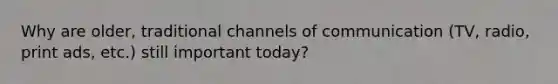 Why are older, traditional channels of communication (TV, radio, print ads, etc.) still important today?