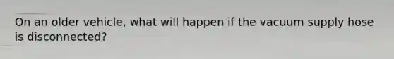 On an older vehicle, what will happen if the vacuum supply hose is disconnected?