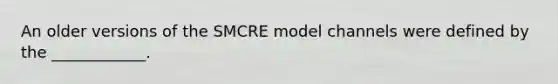 An older versions of the SMCRE model channels were defined by the ____________.