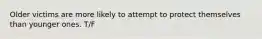 Older victims are more likely to attempt to protect themselves than younger ones. T/F