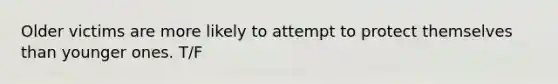 Older victims are more likely to attempt to protect themselves than younger ones. T/F