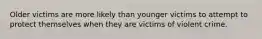 Older victims are more likely than younger victims to attempt to protect themselves when they are victims of violent crime.