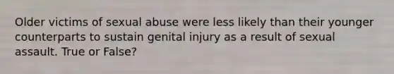 Older victims of sexual abuse were less likely than their younger counterparts to sustain genital injury as a result of sexual assault. True or False?