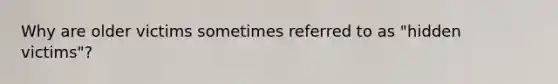 Why are older victims sometimes referred to as "hidden victims"?