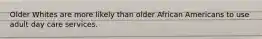 Older Whites are more likely than older African Americans to use adult day care services.